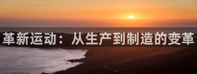 意昂体育5(KGAME)招商电话地址：革新运动：从生产到制造