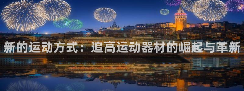 意昂5(KGAME)集团官网首页：新的运动方式：追高运动器材